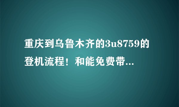 重庆到乌鲁木齐的3u8759的登机流程！和能免费带多少行李！第一次坐飞机 谢谢了
