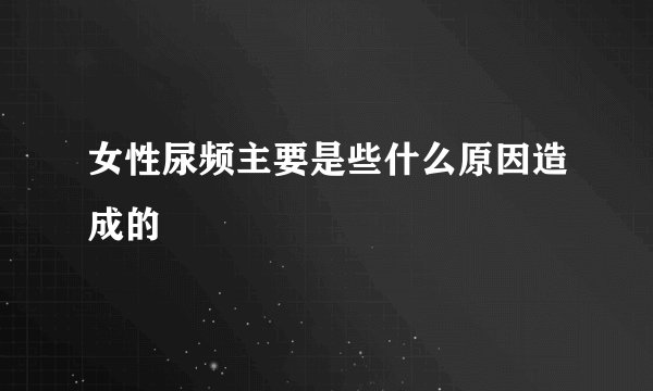 女性尿频主要是些什么原因造成的