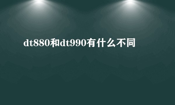 dt880和dt990有什么不同