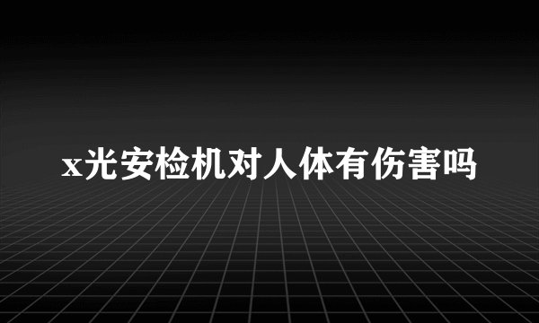 x光安检机对人体有伤害吗
