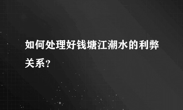 如何处理好钱塘江潮水的利弊关系？