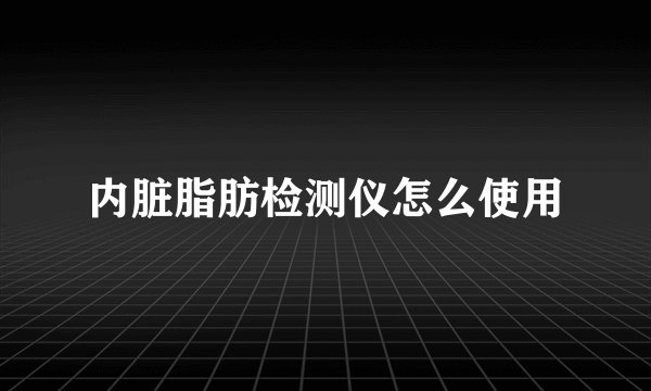 内脏脂肪检测仪怎么使用