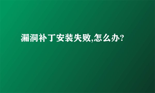 漏洞补丁安装失败,怎么办?
