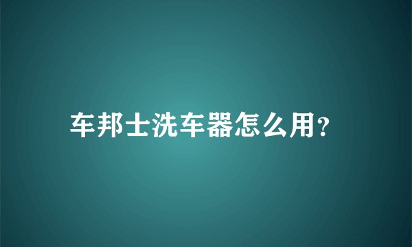车邦士洗车器怎么用？