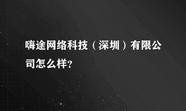 嗨途网络科技(深圳)有限公司怎么样?