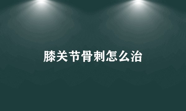 膝关节骨刺怎么治