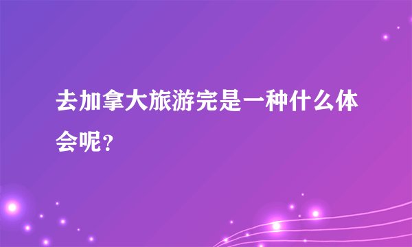 去加拿大旅游完是一种什么体会呢？