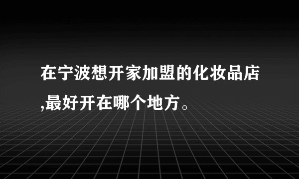 在宁波想开家加盟的化妆品店,最好开在哪个地方。