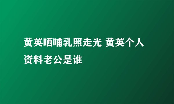 黄英晒哺乳照走光 黄英个人资料老公是谁