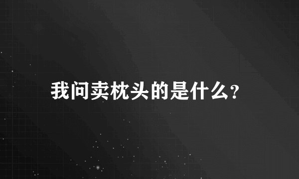 我问卖枕头的是什么？