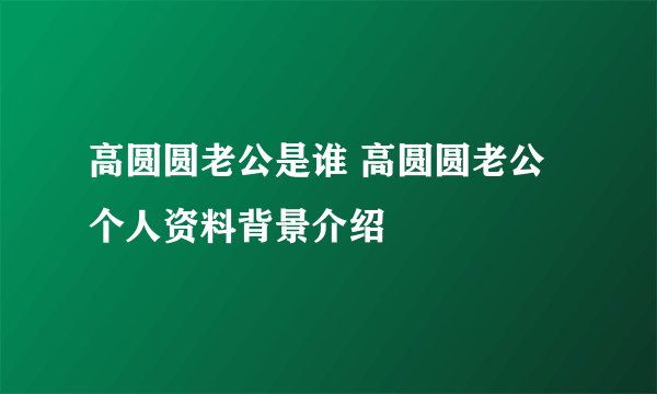 高圆圆老公是谁 高圆圆老公个人资料背景介绍