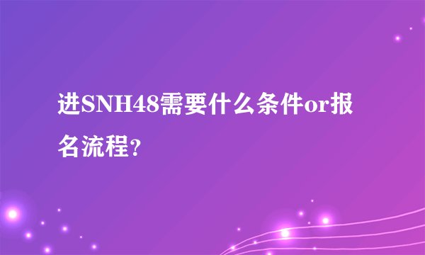 进SNH48需要什么条件or报名流程？