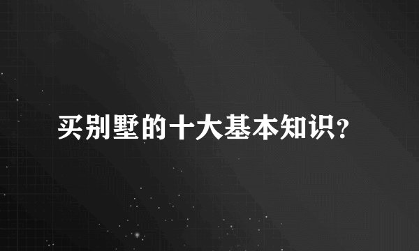 买别墅的十大基本知识？
