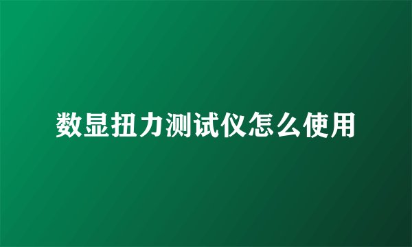 数显扭力测试仪怎么使用