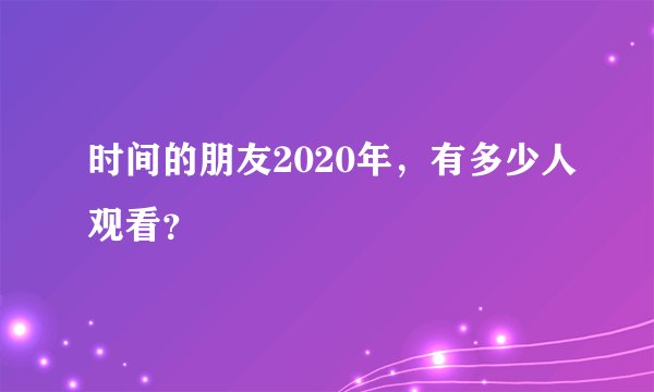 时间的朋友2020年，有多少人观看？