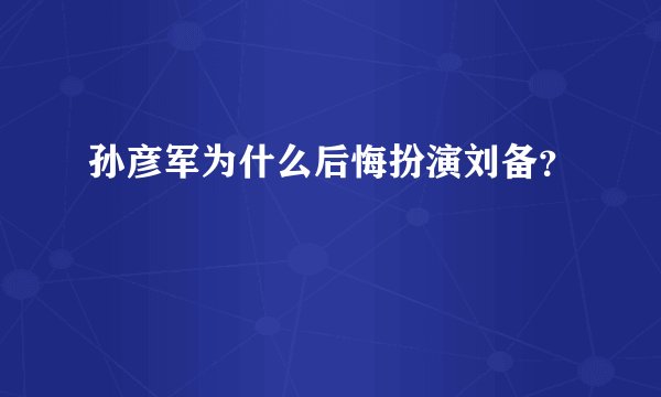 孙彦军为什么后悔扮演刘备？