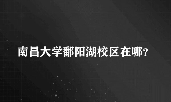 南昌大学鄱阳湖校区在哪？