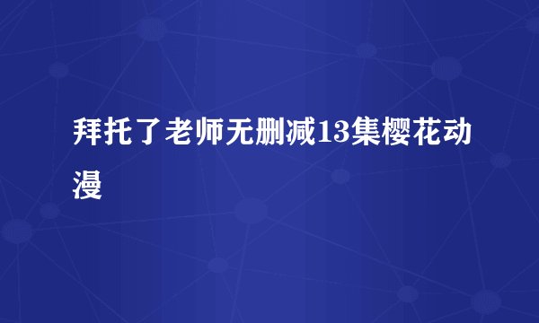 拜托了老师无删减13集樱花动漫