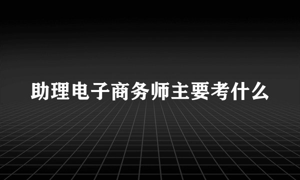 助理电子商务师主要考什么