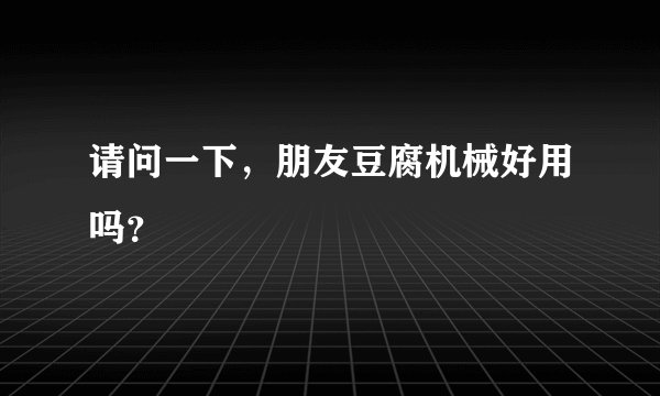 请问一下，朋友豆腐机械好用吗？