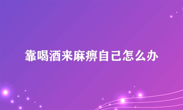 靠喝酒来麻痹自己怎么办