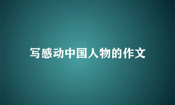 写感动中国人物的作文