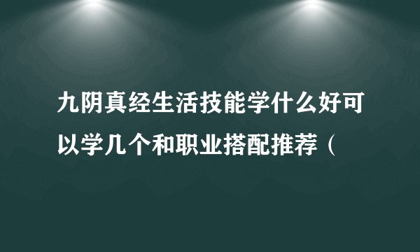 九阴真经生活技能学什么好可以学几个和职业搭配推荐（
