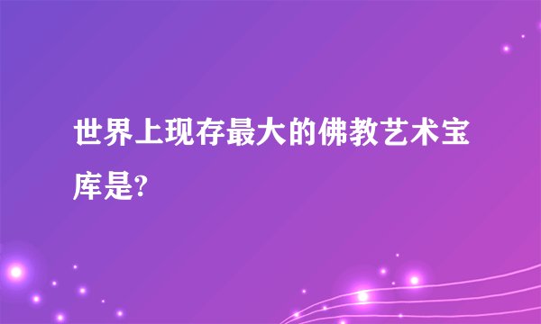世界上现存最大的佛教艺术宝库是?