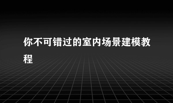 你不可错过的室内场景建模教程