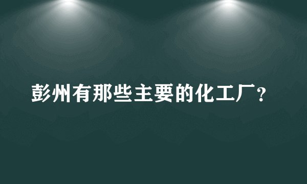 彭州有那些主要的化工厂？