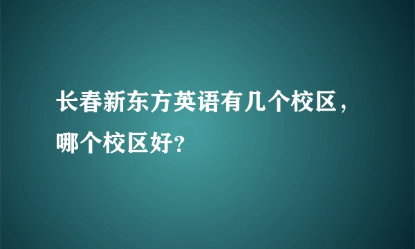 长春新东方英语有几个校区，哪个校区好？