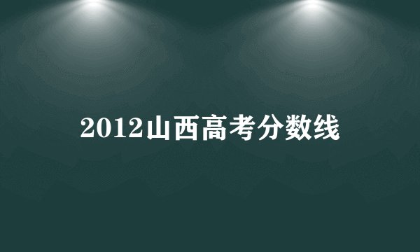 2012山西高考分数线