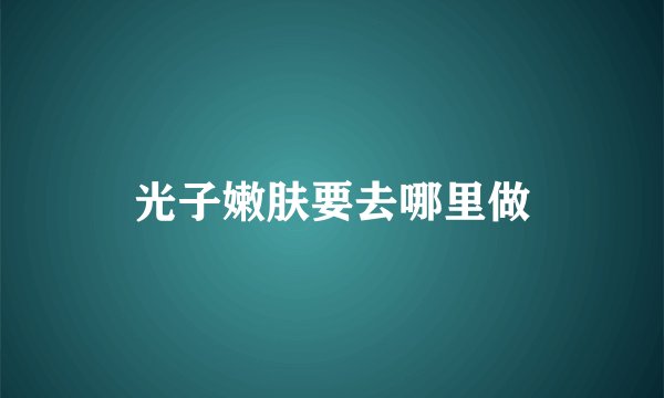 光子嫩肤要去哪里做