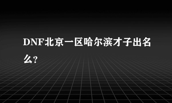 DNF北京一区哈尔滨才子出名么？