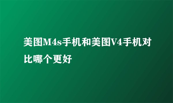 美图M4s手机和美图V4手机对比哪个更好