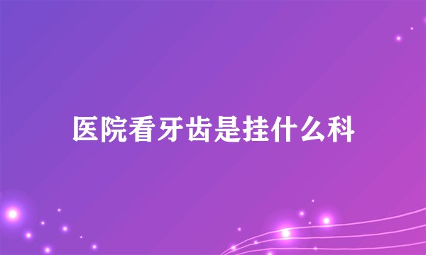医院看牙齿是挂什么科