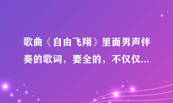 歌曲《自由飞翔》里面男声伴奏的歌词，要全的，不仅仅是开头的那几句！
