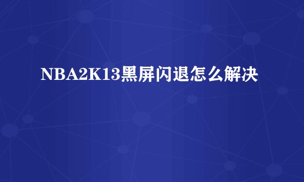 NBA2K13黑屏闪退怎么解决