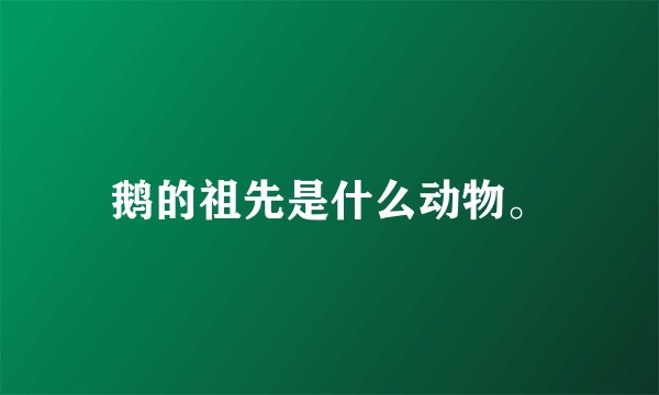 鹅的祖先是什么动物。