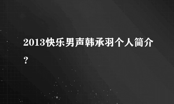 2013快乐男声韩承羽个人简介？