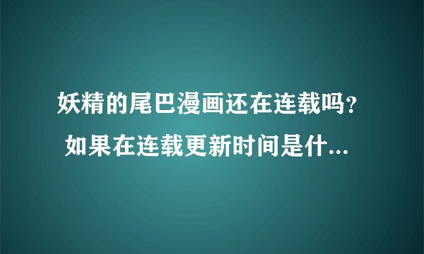 妖精的尾巴漫画还在连载吗？ 如果在连载更新时间是什么时候？