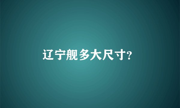 辽宁舰多大尺寸？