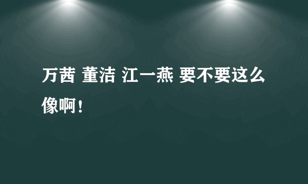 万茜 董洁 江一燕 要不要这么像啊！