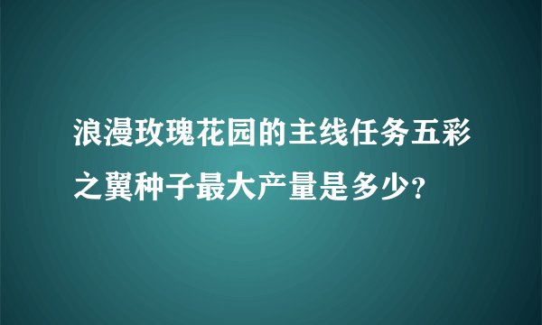 浪漫玫瑰花园的主线任务五彩之翼种子最大产量是多少？