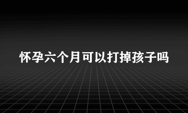怀孕六个月可以打掉孩子吗