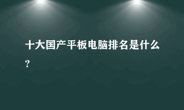 十大国产平板电脑排名是什么？