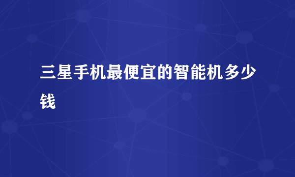 三星手机最便宜的智能机多少钱