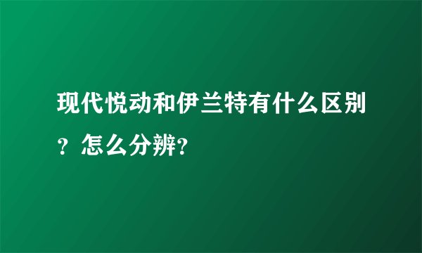 现代悦动和伊兰特有什么区别？怎么分辨？