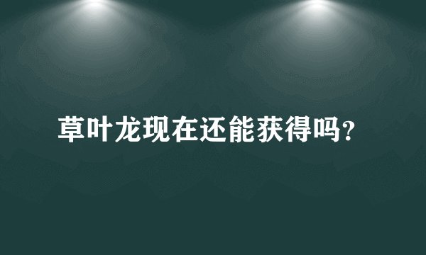 草叶龙现在还能获得吗?