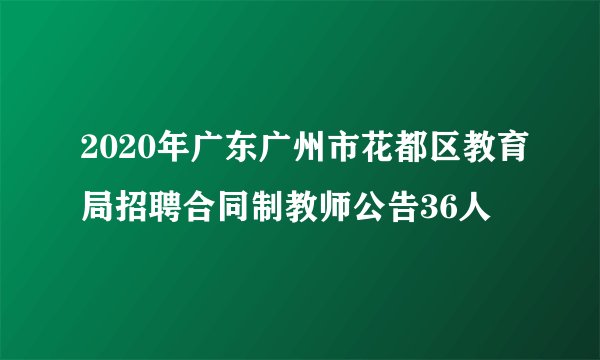 2020年广东广州市花都区教育局招聘合同制教师公告36人